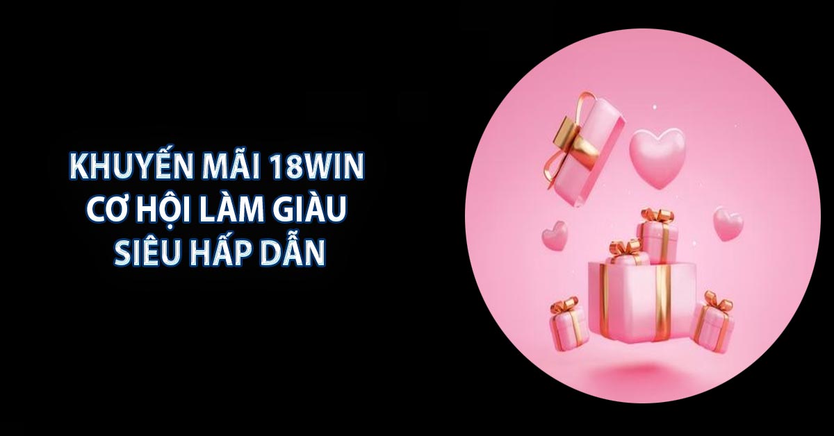 Khuyến Mãi 18WIN - Cơ Hội Làm Giàu Siêu Hấp Dẫn